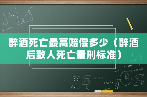 醉酒死亡最高賠償多少（醉酒后致人死亡量刑標準）