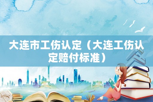 大連市工傷認(rèn)定（大連工傷認(rèn)定賠付標(biāo)準(zhǔn)）