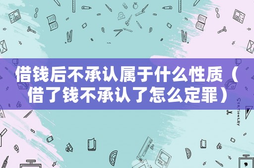 借錢后不承認屬于什么性質（借了錢不承認了怎么定罪）