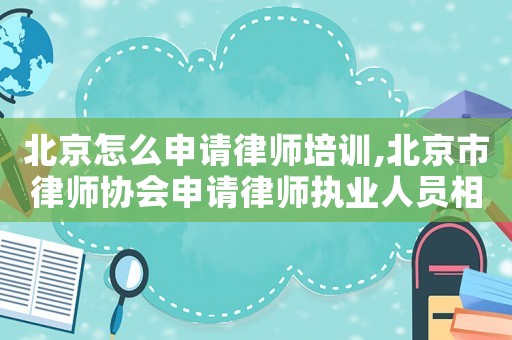 北京怎么申請律師培訓,北京市律師協會申請律師執業人員相關辦事程序說明