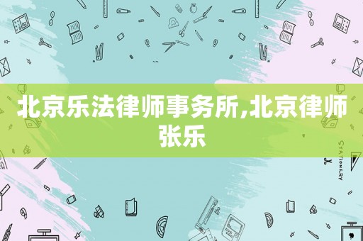 北京樂法律師事務所,北京律師張樂