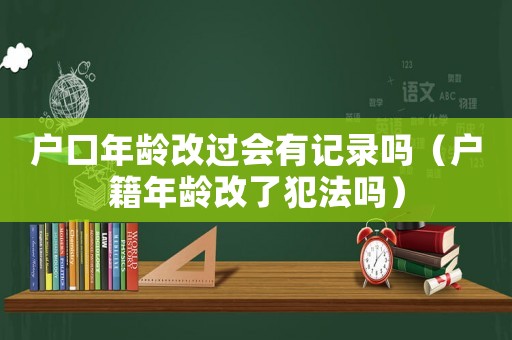 戶口年齡改過會有記錄嗎（戶籍年齡改了犯法嗎）
