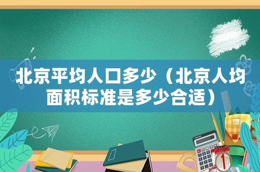 北京平均人口多少（北京人均面積標(biāo)準(zhǔn)是多少合適）