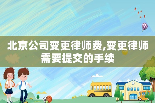 北京公司變更律師費,變更律師需要提交的手續