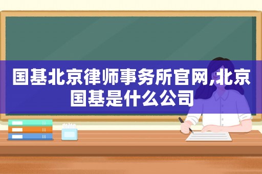 國基北京律師事務所官網,北京國基是什么公司