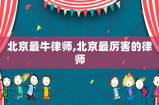 北京最牛律師,北京最厲害的律師