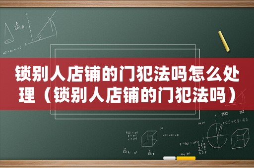 鎖別人店鋪的門犯法嗎怎么處理（鎖別人店鋪的門犯法嗎）