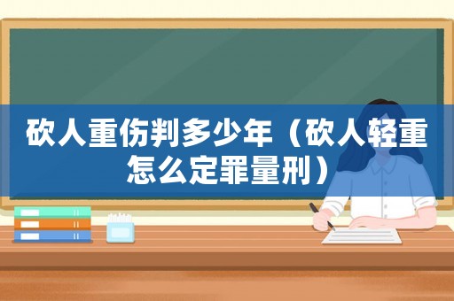 砍人重傷判多少年（砍人輕重怎么定罪量刑）