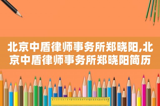 北京中盾律師事務所鄭曉陽,北京中盾律師事務所鄭曉陽簡歷