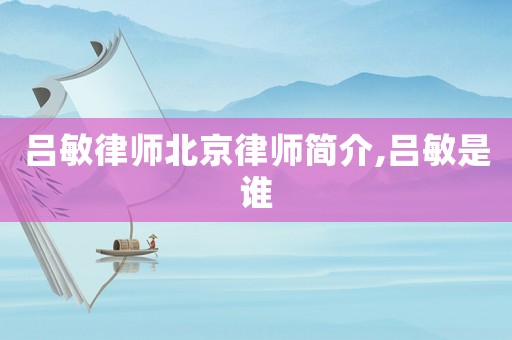 呂敏律師北京律師簡介,呂敏是誰
