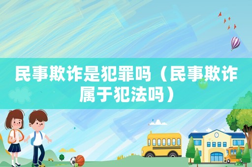 民事欺詐是犯罪嗎（民事欺詐屬于犯法嗎）
