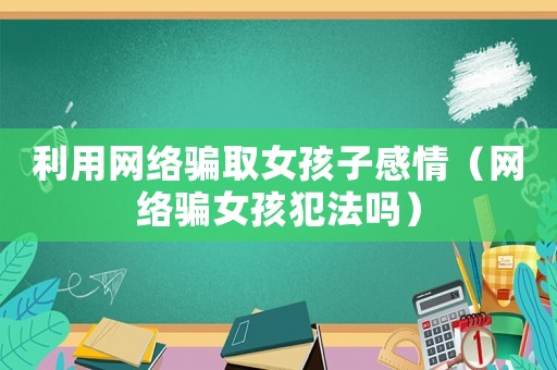 利用網絡騙取女孩子感情（網絡騙女孩犯法嗎）