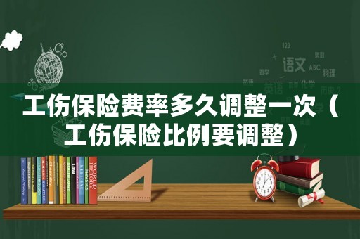 工傷保險費率多久調整一次（工傷保險比例要調整）