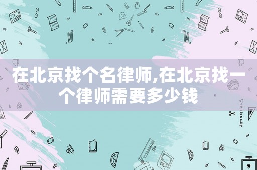 在北京找個(gè)名律師,在北京找一個(gè)律師需要多少錢(qián)