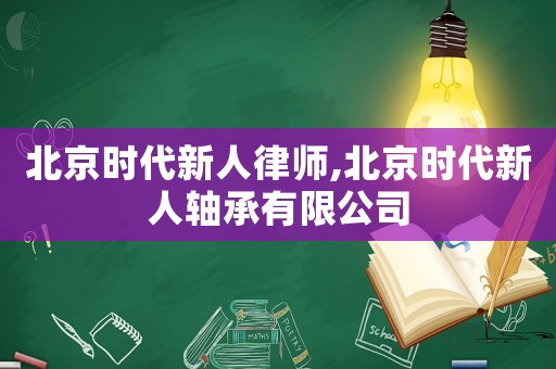 北京時代新人律師,北京時代新人軸承有限公司