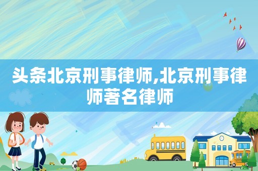 頭條北京刑事律師,北京刑事律師著名律師