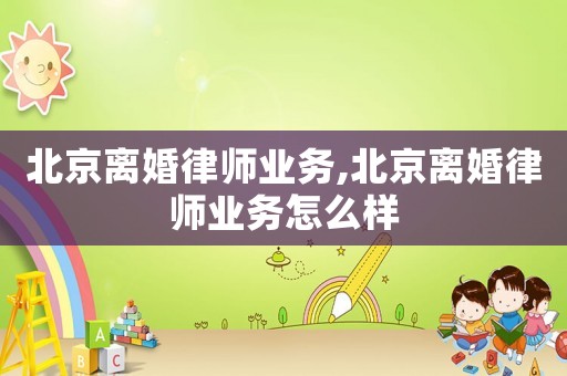 北京離婚律師業(yè)務(wù),北京離婚律師業(yè)務(wù)怎么樣