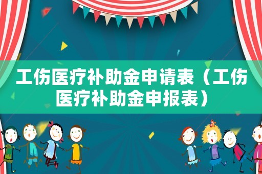 工傷醫(yī)療補助金申請表（工傷醫(yī)療補助金申報表）