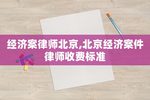 經濟案律師北京,北京經濟案件律師收費標準