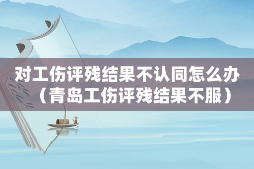 對工傷評殘結果不認同怎么辦（青島工傷評殘結果不服）
