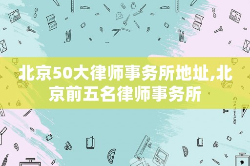 北京50大律師事務所地址,北京前五名律師事務所
