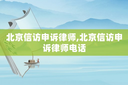北京信訪申訴律師,北京信訪申訴律師電話