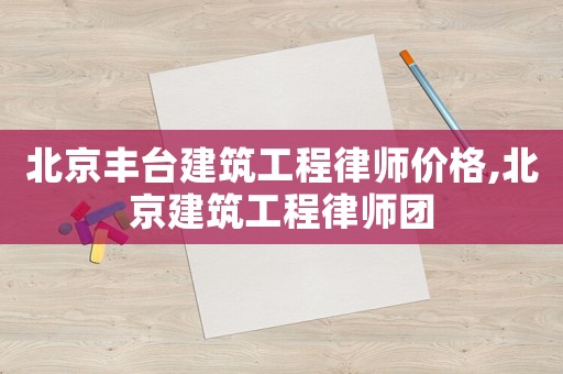 北京豐臺建筑工程律師價格,北京建筑工程律師團