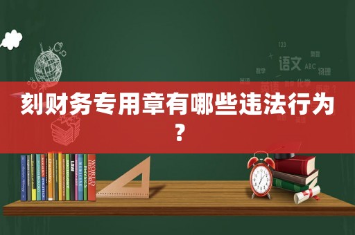 刻財務專用章有哪些違法行為？