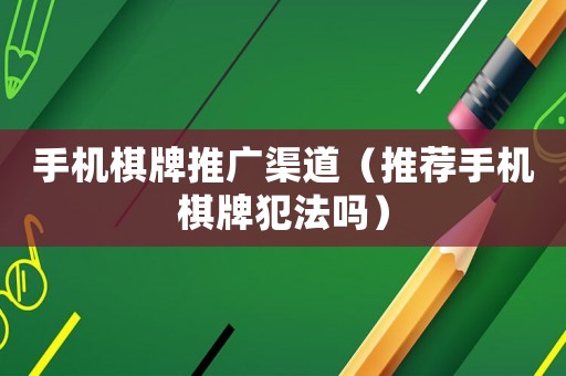手機棋牌推廣渠道（推薦手機棋牌犯法嗎）