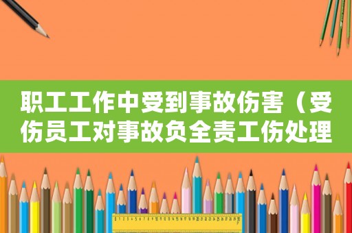 職工工作中受到事故傷害（受傷員工對事故負全責工傷處理）