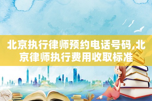 北京執(zhí)行律師預(yù)約電話號碼,北京律師執(zhí)行費用收取標(biāo)準(zhǔn)