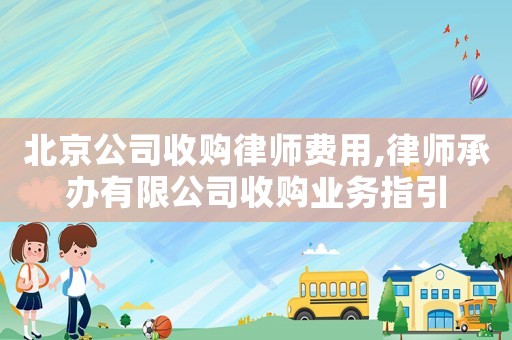 北京公司收購(gòu)律師費(fèi)用,律師承辦有限公司收購(gòu)業(yè)務(wù)指引