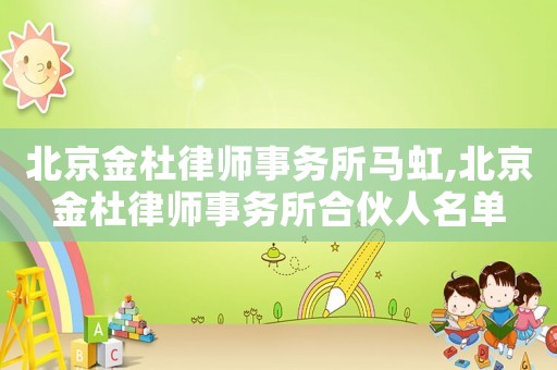 北京金杜律師事務所馬虹,北京金杜律師事務所合伙人名單