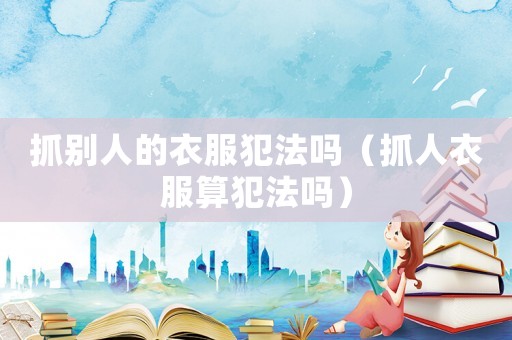 抓別人的衣服犯法嗎（抓人衣服算犯法嗎）