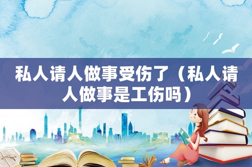 私人請人做事受傷了（私人請人做事是工傷嗎）