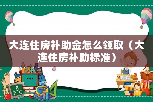 大連住房補助金怎么領取（大連住房補助標準）
