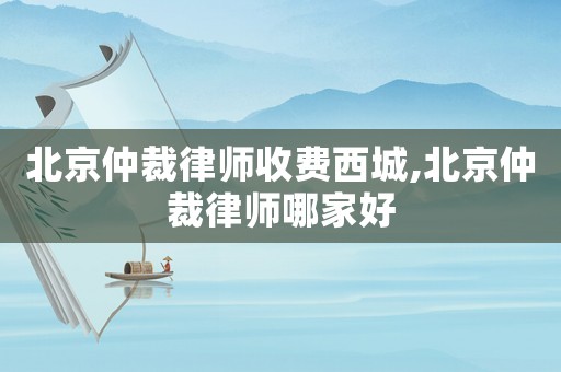 北京仲裁律師收費西城,北京仲裁律師哪家好