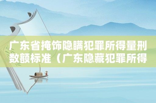 廣東省掩飾隱瞞犯罪所得量刑數額標準（廣東隱藏犯罪所得量刑標準）
