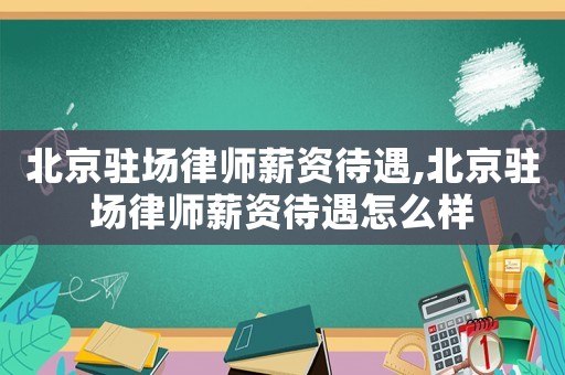 北京駐場(chǎng)律師薪資待遇,北京駐場(chǎng)律師薪資待遇怎么樣