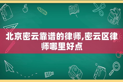 北京密云靠譜的律師,密云區(qū)律師哪里好點
