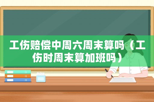 工傷賠償中周六周末算嗎（工傷時周末算加班嗎）