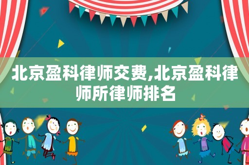 北京盈科律師交費,北京盈科律師所律師排名
