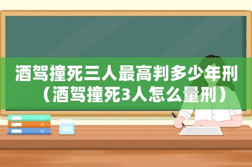 酒駕撞死三人最高判多少年刑（酒駕撞死3人怎么量刑）