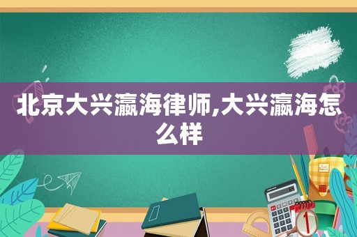 北京大興瀛海律師,大興瀛海怎么樣