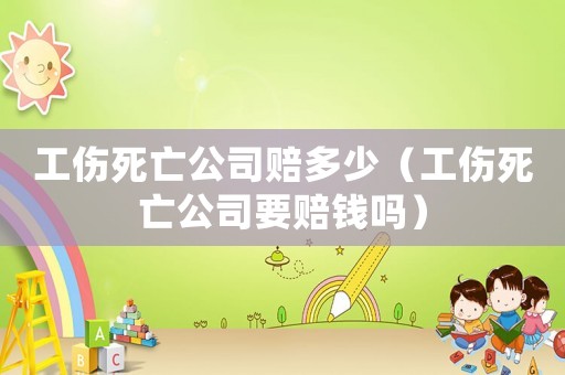 工傷死亡公司賠多少（工傷死亡公司要賠錢嗎）