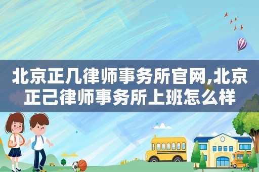 北京正幾律師事務所官網,北京正己律師事務所上班怎么樣