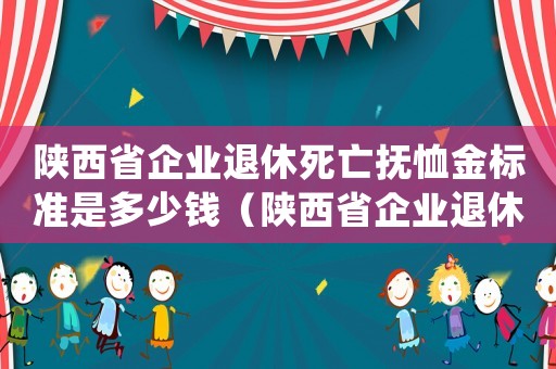 陜西省企業(yè)退休死亡撫恤金標(biāo)準(zhǔn)是多少錢（陜西省企業(yè)退休死亡撫恤金標(biāo)準(zhǔn)是多少）
