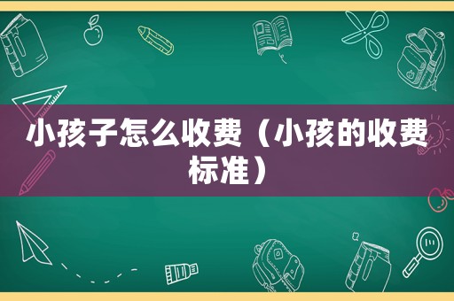 小孩子怎么收費(fèi)（小孩的收費(fèi)標(biāo)準(zhǔn)）
