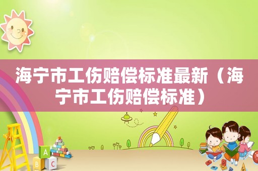 海寧市工傷賠償標(biāo)準(zhǔn)最新（海寧市工傷賠償標(biāo)準(zhǔn)）