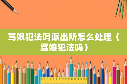 罵娘犯法嗎派出所怎么處理（罵娘犯法嗎）